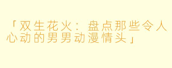 「双生花火:盘点那些令人心动的男男动漫情头」