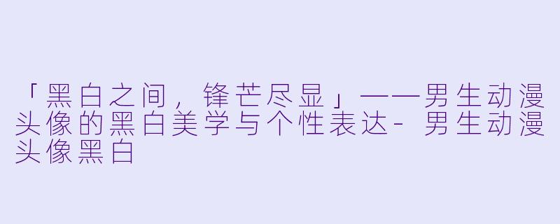「黑白之间,锋芒尽显」——男生动漫头像的黑白美学与个性表达-男生动漫头像黑白
