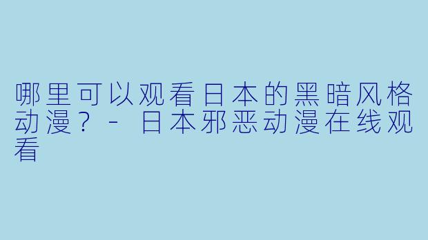 哪里可以观看日本的黑暗风格动漫？-日本邪恶动漫在线观看