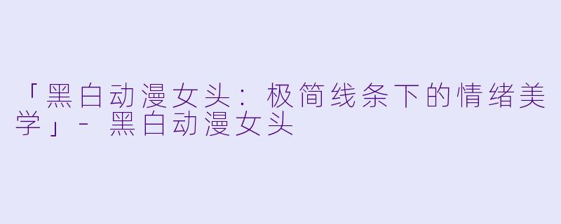 「黑白动漫女头:极简线条下的情绪美学」-黑白动漫女头