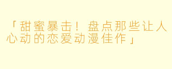 「甜蜜暴击！盘点那些让人心动的恋爱动漫佳作」