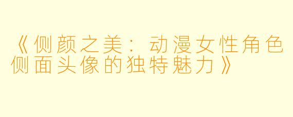 《侧颜之美:动漫女性角色侧面头像的独特魅力》