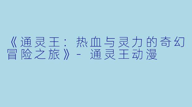 《通灵王:热血与灵力的奇幻冒险之旅》-通灵王动漫