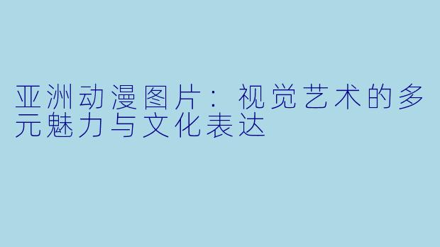 亚洲动漫图片：视觉艺术的多元魅力与文化表达