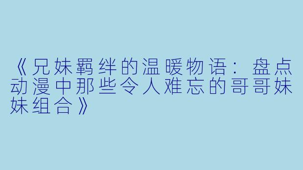 《兄妹羁绊的温暖物语：盘点动漫中那些令人难忘的哥哥妹妹组合》