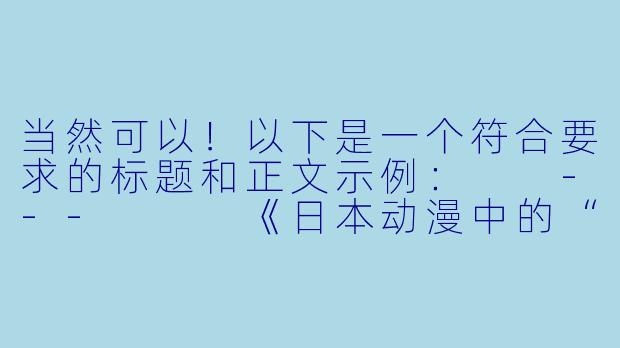 当然可以！以下是一个符合要求的标题和正文示例：

---


《日本动漫中的“污”文化：从擦边球到无节操的狂欢》