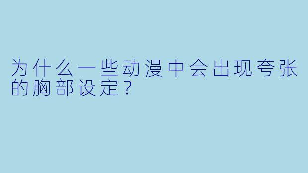 为什么一些动漫中会出现夸张的胸部设定？