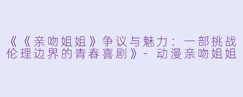 《《亲吻姐姐》争议与魅力:一部挑战伦理边界的青春喜剧》-动漫亲吻姐姐