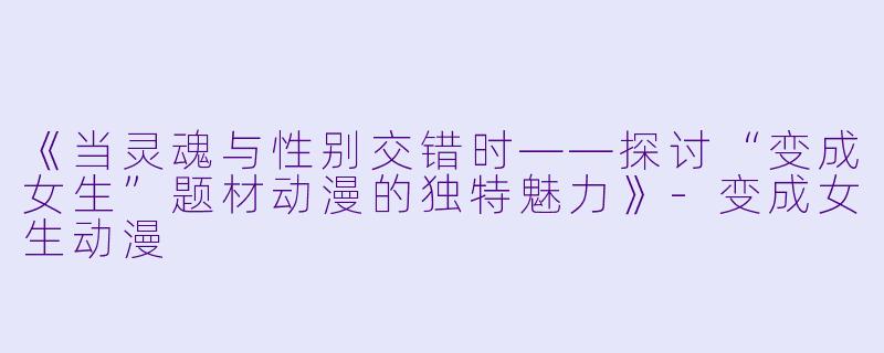 《当灵魂与性别交错时——探讨“变成女生”题材动漫的独特魅力》-变成女生动漫