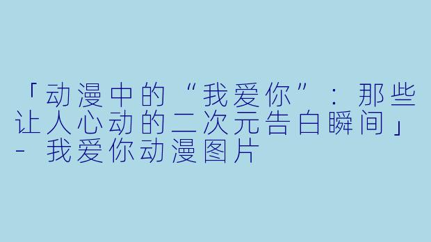 「动漫中的“我爱你”:那些让人心动的二次元告白瞬间」-我爱你动漫图片