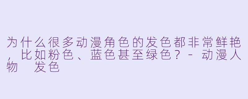 为什么很多动漫角色的发色都非常鲜艳,比如粉色、蓝色甚至绿色?-动漫人物 发色