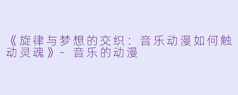 《旋律与梦想的交织:音乐动漫如何触动灵魂》-音乐的动漫