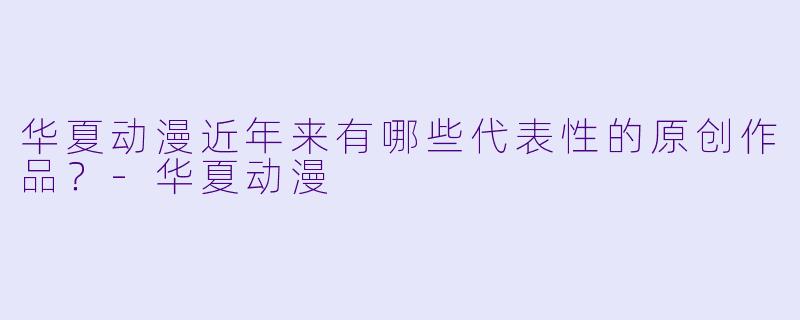 华夏动漫近年来有哪些代表性的原创作品？-华夏动漫