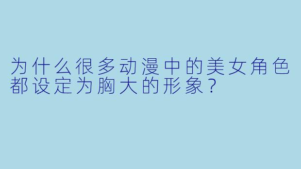 为什么很多动漫中的美女角色都设定为胸大的形象？