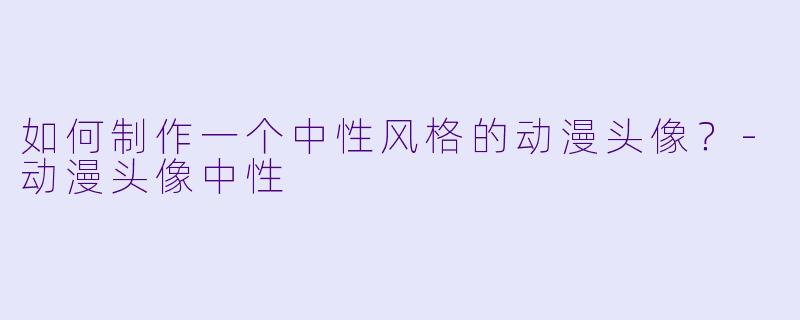 如何制作一个中性风格的动漫头像？-动漫头像中性