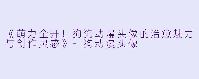 《萌力全开！狗狗动漫头像的治愈魅力与创作灵感》-狗动漫头像