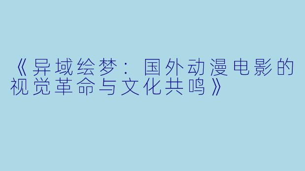《异域绘梦:国外动漫电影的视觉革命与文化共鸣》