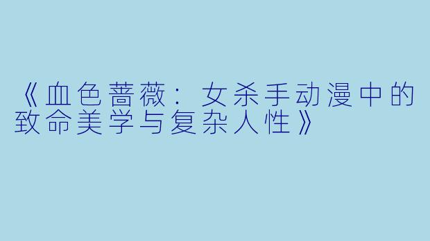 《血色蔷薇:女杀手动漫中的致命美学与复杂人性》