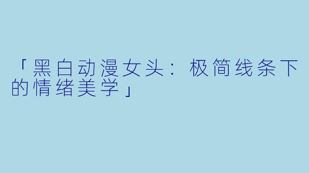 「黑白动漫女头:极简线条下的情绪美学」