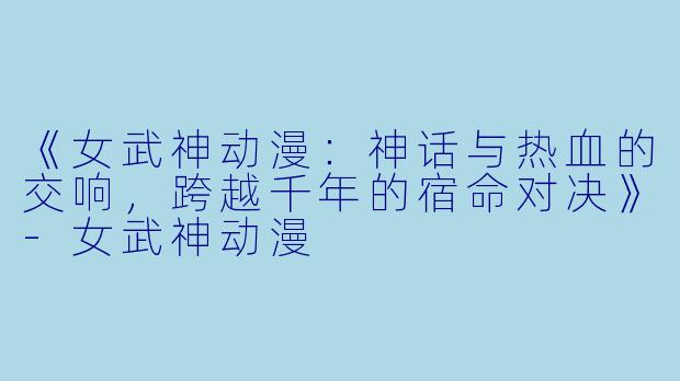 《女武神动漫:神话与热血的交响,跨越千年的宿命对决》-女武神动漫