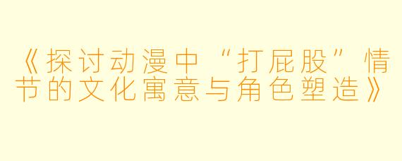 《探讨动漫中“打屁股”情节的文化寓意与角色塑造》