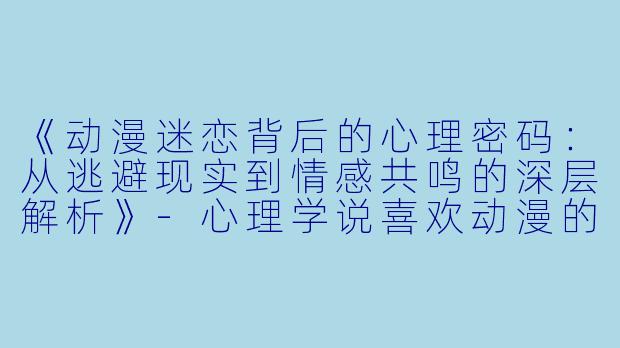 《动漫迷恋背后的心理密码:从逃避现实到情感共鸣的深层解析》-心理学说喜欢动漫的人