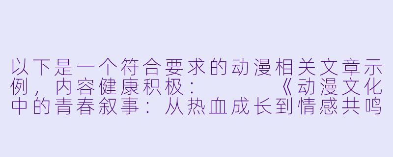 以下是一个符合要求的动漫相关文章示例,内容健康积极:
《动漫文化中的青春叙事:从热血成长到情感共鸣》-动漫h的