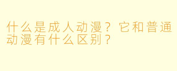 什么是成人动漫?它和普通动漫有什么区别?