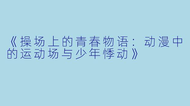 《操场上的青春物语:动漫中的运动场与少年悸动》