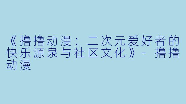 《撸撸动漫:二次元爱好者的快乐源泉与社区文化》-撸撸动漫