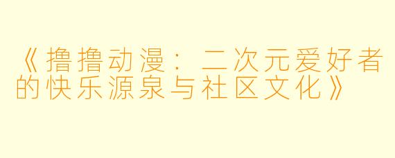 《撸撸动漫:二次元爱好者的快乐源泉与社区文化》
