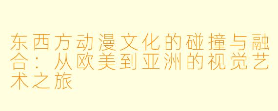 东西方动漫文化的碰撞与融合：从欧美到亚洲的视觉艺术之旅