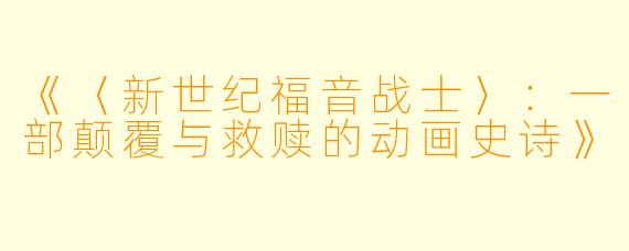 《〈新世纪福音战士〉：一部颠覆与救赎的动画史诗》