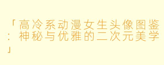 「高冷系动漫女生头像图鉴：神秘与优雅的二次元美学」