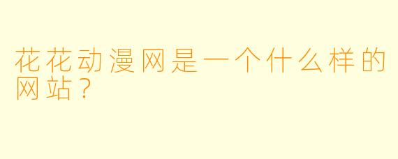 花花动漫网是一个什么样的网站？