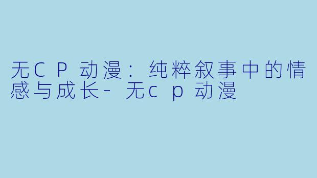 无CP动漫:纯粹叙事中的情感与成长-无cp动漫