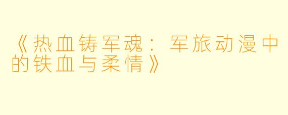 《热血铸军魂:军旅动漫中的铁血与柔情》