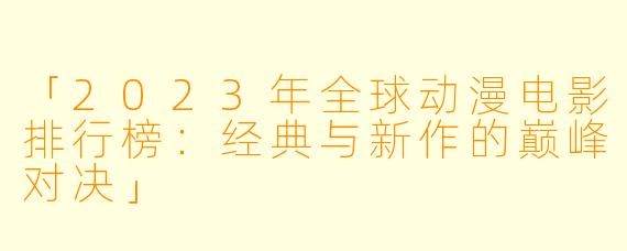 「2023年全球动漫电影排行榜：经典与新作的巅峰对决」