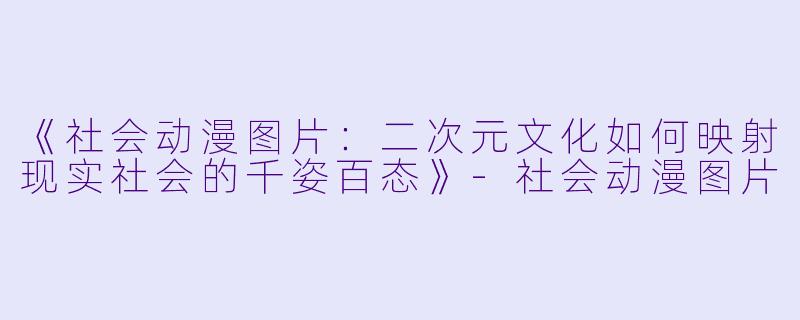 《社会动漫图片：二次元文化如何映射现实社会的千姿百态》-社会动漫图片