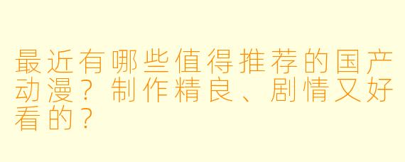 最近有哪些值得推荐的国产动漫？制作精良、剧情又好看的？