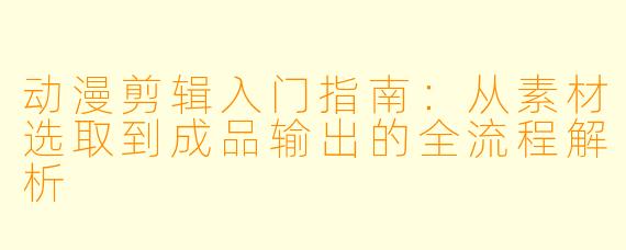 动漫剪辑入门指南:从素材选取到成品输出的全流程解析