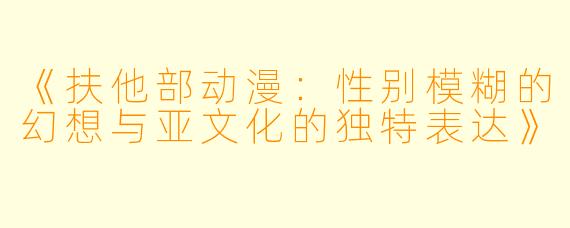 《扶他部动漫:性别模糊的幻想与亚文化的独特表达》