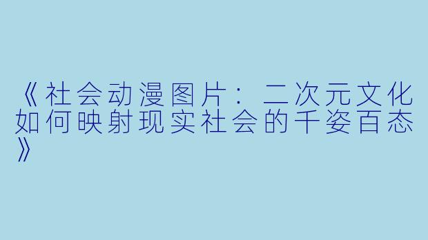 《社会动漫图片：二次元文化如何映射现实社会的千姿百态》
