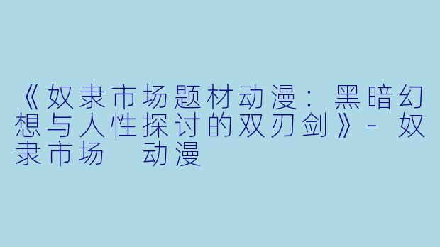《奴隶市场题材动漫:黑暗幻想与人性探讨的双刃剑》-奴隶市场 动漫