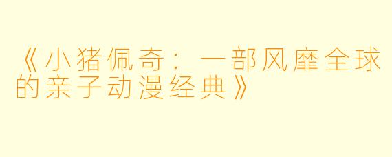 《小猪佩奇：一部风靡全球的亲子动漫经典》