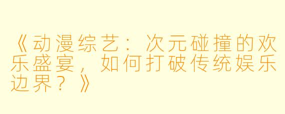 《动漫综艺:次元碰撞的欢乐盛宴,如何打破传统娱乐边界?》