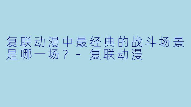 复联动漫中最经典的战斗场景是哪一场？-复联动漫