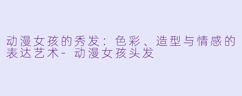 动漫女孩的秀发：色彩、造型与情感的表达艺术-动漫女孩头发