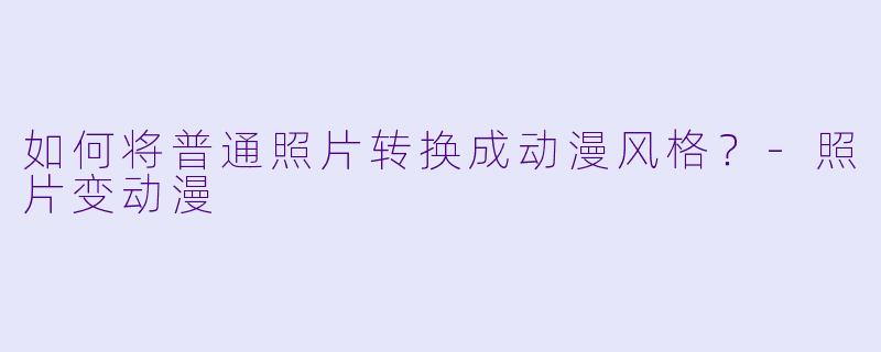 如何将普通照片转换成动漫风格？-照片变动漫