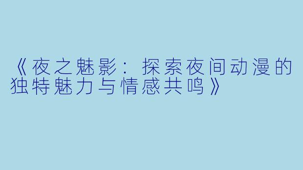 《夜之魅影：探索夜间动漫的独特魅力与情感共鸣》